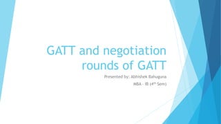 GATT and negotiation
rounds of GATT
Presented by: Abhishek Bahuguna
MBA – IB (4th Sem)
 