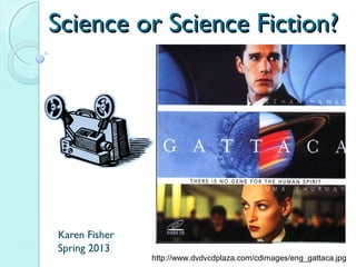 Science or Science Fiction?




Karen Fisher
Spring 2013
               http://www.dvdvcdplaza.com/cdimages/eng_gattaca.jpg
 