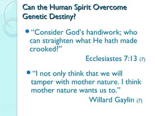 Can the Human Spirit Overcome
Genetic Destiny?
“Consider    God’s handiwork; who
  can straighten what He hath made
  crooked?”
                    Ecclesiastes 7:13 (7)
 “Inot only think that we will
  tamper with mother nature. I think
  mother nature wants us to.”
                    Willard Gaylin (7)
 