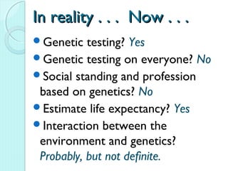 In reality . . . Now . . .
Genetic   testing? Yes
Genetic testing on everyone? No
Social standing and profession
 based on genetics? No
Estimate life expectancy? Yes
Interaction between the
 environment and genetics?
 Probably, but not definite.
 