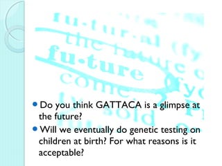 D   you think GATTACA is a glimpse at
 the future?
Will we eventually do genetic testing on
 children at birth? For what reasons is it
 acceptable?
 