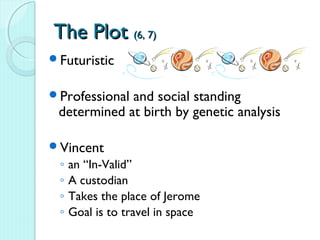 The Plot (6, 7)
Futuristic


Professionaland social standing
 determined at birth by genetic analysis

Vincent
 ◦   an “In-Valid”
 ◦   A custodian
 ◦   Takes the place of Jerome
 ◦   Goal is to travel in space
 