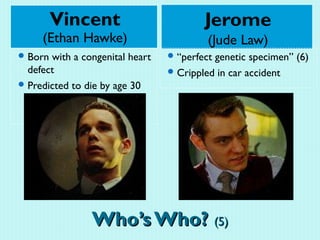 Vincent                         Jerome
     (Ethan Hawke)                        (Jude Law)
 Born with a congenital heart    “perfectgenetic specimen” (6)
  defect                          Crippled in car accident
 Predicted to die by age 30




                Who’s Who? (5)
 
