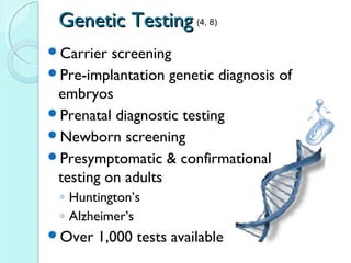 Genetic Testing (4, 8)
Carrier  screening
Pre-implantation genetic diagnosis of
 embryos
Prenatal diagnostic testing
Newborn screening
Presymptomatic & confirmational
 testing on adults
 ◦ Huntington’s
 ◦ Alzheimer’s
Over   1,000 tests available
 