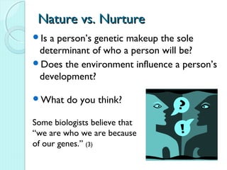 Nature vs. Nurture
Isa person’s genetic makeup the sole
 determinant of who a person will be?
Des the environment influence a person’s
 development?

What    do you think?

Some biologists believe that
“we are who we are because
of our genes.” (3)
 