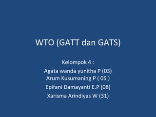 WTO (GATT dan GATS)
Kelompok 4 :
Agata wanda yunitha P (03)
Arum Kusumaning P ( 05 )
Epifani Damayanti E.P (08)
Xarisma Arindiyas W (31)
 