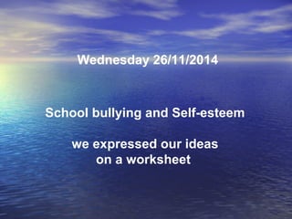 Wednesday 26/11/2014
School bullying and Self-esteem
we expressed our ideas
on a worksheet
 
