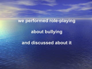we performed role-playing
about bullying
and discussed about it
 