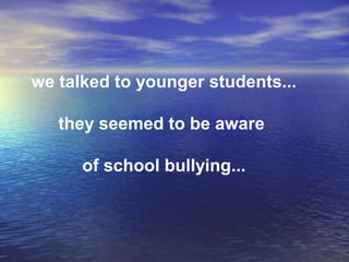 we talked to younger students...
they seemed to be aware
of school bullying...
 