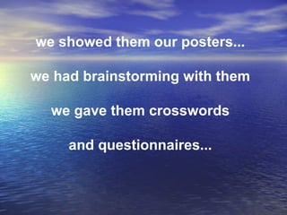 we showed them our posters...
we had brainstorming with them
we gave them crosswords
and questionnaires...
 