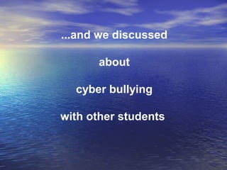 ...and we discussed
about
cyber bullying
with other students
 