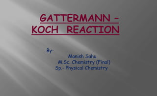 GATTERMANN –
KOCH REACTION
By-
Manish Sahu
M.Sc. Chemistry (Final)
Sp.- Physical Chemistry
 
