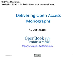 Delivering Open Access
Monographs
Rupert Gatti
http://www.openbookpublishers.com/
NISO Virtual Conference
Opening Up Education: Textbooks, Resources, Courseware & More
119 April 2017
 