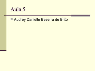 Aula 5
 Audrey Danielle Beserra de Brito

 