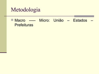 Metodologia
 Macro

----- Micro: União – Estados –
Prefeituras

 