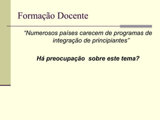 Formação Docente
“Numerosos países carecem de programas de
integração de principiantes”
Há preocupação sobre este tema?

 