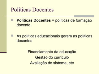 Políticas Docentes
 Políticas Docentes = políticas de formação

docente.
 As políticas educacionais geram as políticas

docentes
Financiamento da educação
Gestão do currículo
Avaliação do sistema, etc

 