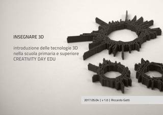 INSEGNARE 3D
introduzione delle tecnologie 3D
nella scuola primaria e superiore
CREATIVITY DAY EDU
2017.05.04 | v 1.0 | Riccardo Gatti
 