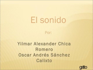 El sonido Por: Yilmar Alexander Chica Romero Oscar Andrés Sánchez Calixto gatto 