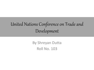 United Nations Conference on Trade and
Development
By Shreyan Dutta
Roll No. 103
 