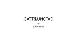 GATT&UNCTAD
BY
S.PARTHIPAN
 