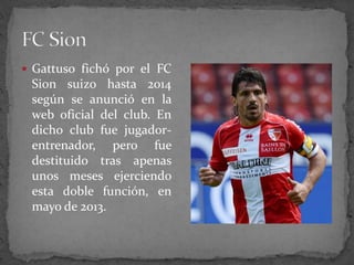  Gattuso fichó por el FC

Sion suizo hasta 2014
según se anunció en la
web oficial del club. En
dicho club fue jugadorentrenador, pero fue
destituido tras apenas
unos meses ejerciendo
esta doble función, en
mayo de 2013.

 