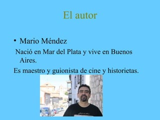El autor
• Mario Méndez
Nació en Mar del Plata y vive en Buenos
Aires.
Es maestro y guionista de cine y historietas.