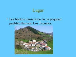 Lugar
• Los hechos transcurren en un pequeño
pueblito llamado Los Tepuales.