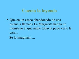 Cuenta la leyenda
• Que en un casco abandonado de una
estancia llamada La Margarita habita un
monstruo al que nadie todavía pudo verle la
cara...
Se lo imaginan.....