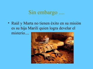 Sin embargo ....
• Raúl y Marta no tienen éxito en su misión
es su hija Marilí quien logra develar el
misterio....