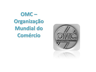 OMC –
Organização
Mundial do
 Comércio
 
