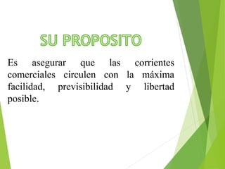 Es asegurar que las corrientes 
comerciales circulen con la máxima 
facilidad, previsibilidad y libertad 
posible. 
 