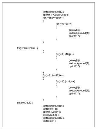 textbackground(0);
cprintf("PASSWORD");
for(i=38;i<=50;i++)
{
for(j=7;j<8;j++)
{
gotoxy(i,j);
textbackground(1);
cprintf(" ");
}
}
for(i=38;i<=50;i++)
{
for(j=9;j<10;j++)
{
gotoxy(i,j);
textbackground(1);
cprintf(" ");
}
}
for(i=31;i<=47;i++)
{
for(j=13;j<14;j++)
{
gotoxy(i,j);
textbackground(1);
cprintf(" ");
}
}
gotoxy(36,13);
textbackground(1);
textcolor(15);
cprintf("Log in");
gotoxy(32,16);
textbackground(0);
textcolor(1);
 