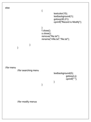 else
{
textcolor(15);
textbackground(1);
gotoxy(40,21);
cprintf("Record is Modify");
}
f.close();
s.close();
remove("file.txt");
rename("nfile.txt","file.txt");
}
}
//for menu
//for searching menu
textbackground(0);
gotoxy(i,j);
cprintf(" ");
}
}
//for modify menus
 