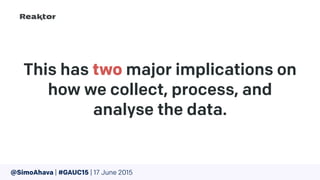 This has two major implications on
how we collect, process, and
analyse the data.
@SimoAhava | #GAUC15 | 17 June 2015
 