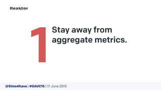 Stay away from
aggregate metrics. 
1
@SimoAhava | #GAUC15 | 17 June 2015
 