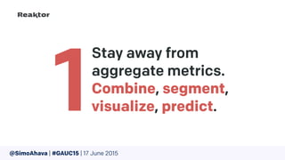 Stay away from
aggregate metrics. 
Combine, segment, 
visualize, predict.1
@SimoAhava | #GAUC15 | 17 June 2015
 