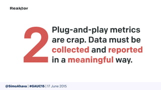 Plug-and-play metrics
are crap. Data must be
collected and reported
in a meaningful way.2@SimoAhava | #GAUC15 | 17 June 2015
 