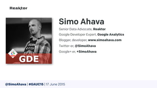 Simo Ahava
Senior Data Advocate, Reaktor
@SimoAhava | #GAUC15 | 17 June 2015
Google Developer Expert, Google Analytics
Blogger, developer, www.simoahava.com
Twitter-er, @SimoAhava
Google+:er, +SimoAhava
 