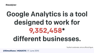 Google Analytics is a tool
designed to work for
9,352,458*  
different businesses.
* Author’s estimate, not an official figure
@SimoAhava | #GAUC15 | 17 June 2015
 