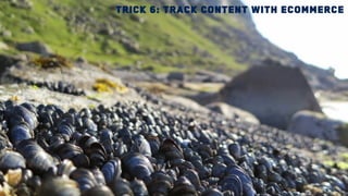 Trick 6: Track content with Ecommerce
 