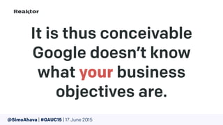 It is thus conceivable
Google doesn’t know
what your business
objectives are.
@SimoAhava | #GAUC15 | 17 June 2015
 