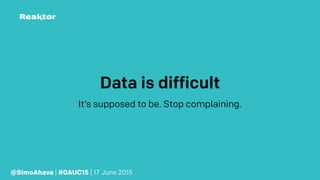 Data is difficult
It’s supposed to be. Stop complaining.
@SimoAhava | #GAUC15 | 17 June 2015
 