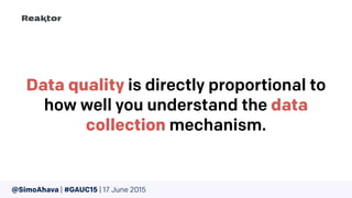 Data quality is directly proportional to
how well you understand the data
collection mechanism.
@SimoAhava | #GAUC15 | 17 June 2015
 