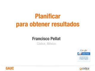 Planificar
       para obtener resultados

            Francisco Pellat
              Códice, México




GAUC
 