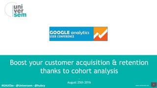 1www.universem.be
Boost your customer acquisition & retention
thanks to cohort analysis
-
August 25th 2016
#GAUCbe - @Universem - @hubcy
 