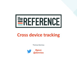 Cross device tracking
Thomas Danniau
#gauc
@danniau
 
