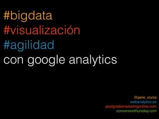 #bigdata
#visualización
#agilidad
con google analytics

                                 @pere_rovira
                               webanalytics.es
                 postgradomarketingonline.com
                       conversionthursday.com
 