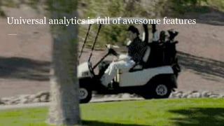 Universal analytics is full of awesome features
 