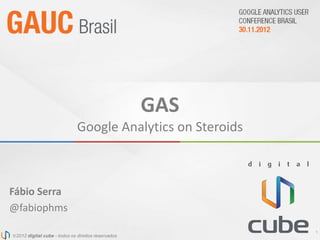 GAS
                                         Google Analytics on Steroids



Fábio Serra
@fabiophms

                                                    novembro de 2012
                                                                        1
 2012 digital cube - todos os direitos reservados
 2012 digital cube - todos os direitos reservados
 